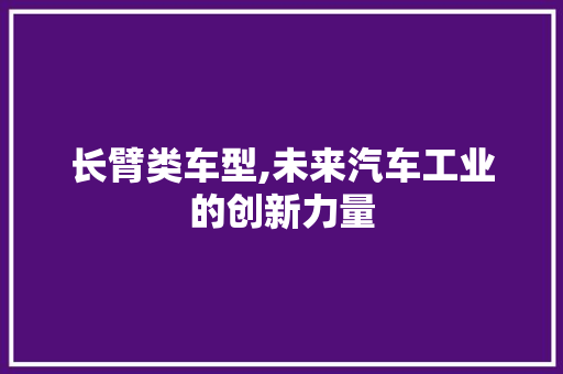 长臂类车型,未来汽车工业的创新力量