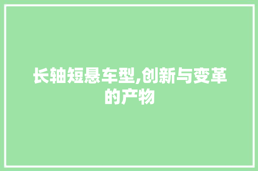 长轴短悬车型,创新与变革的产物