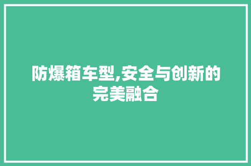 防爆箱车型,安全与创新的完美融合