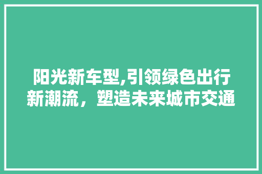 阳光新车型,引领绿色出行新潮流，塑造未来城市交通新格局