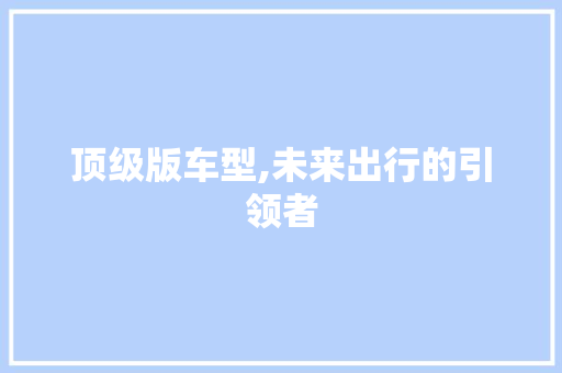 顶级版车型,未来出行的引领者