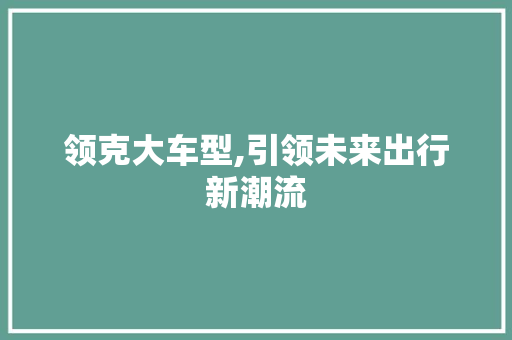 领克大车型,引领未来出行新潮流