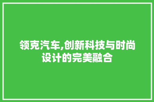 领克汽车,创新科技与时尚设计的完美融合
