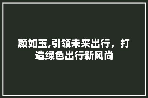 颜如玉,引领未来出行，打造绿色出行新风尚