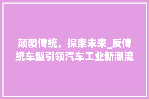 颠覆传统，探索未来_反传统车型引领汽车工业新潮流