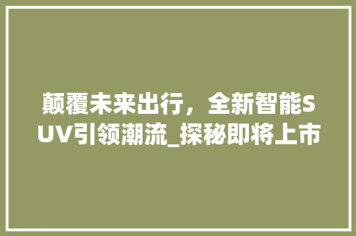 颠覆未来出行，全新智能SUV引领潮流_探秘即将上市的新车型