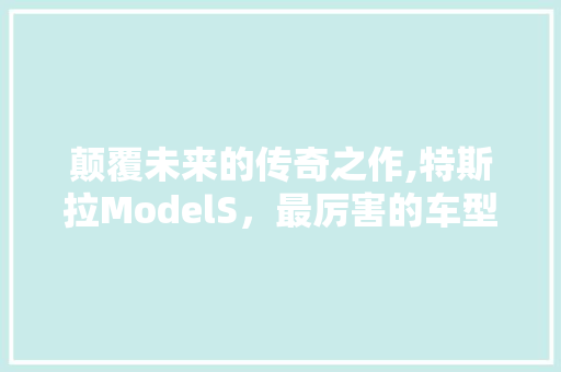 颠覆未来的传奇之作,特斯拉ModelS，最厉害的车型介绍