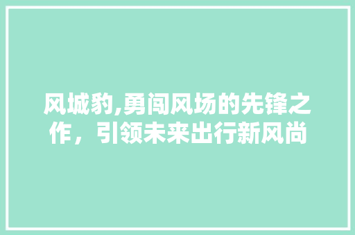 风城豹,勇闯风场的先锋之作，引领未来出行新风尚