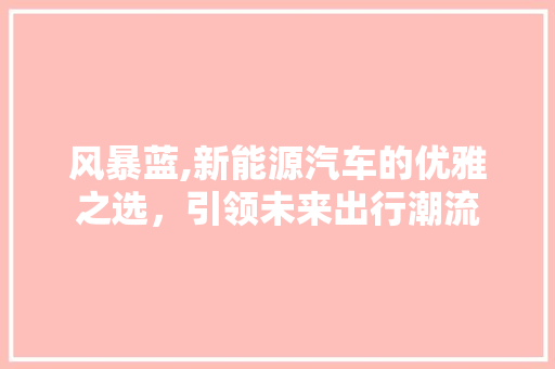 风暴蓝,新能源汽车的优雅之选，引领未来出行潮流