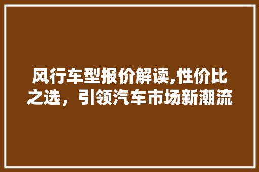 风行车型报价解读,性价比之选，引领汽车市场新潮流