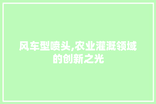 风车型喷头,农业灌溉领域的创新之光