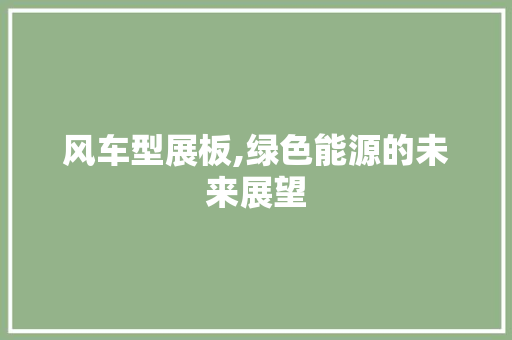 风车型展板,绿色能源的未来展望