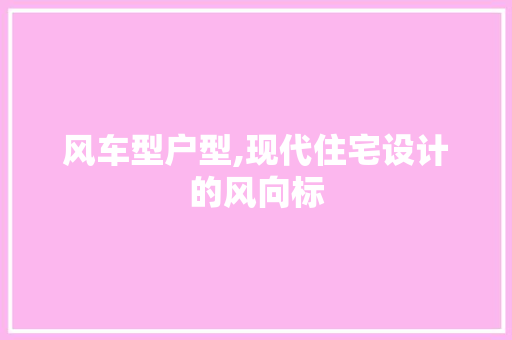 风车型户型,现代住宅设计的风向标