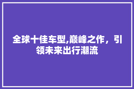 全球十佳车型,巅峰之作，引领未来出行潮流