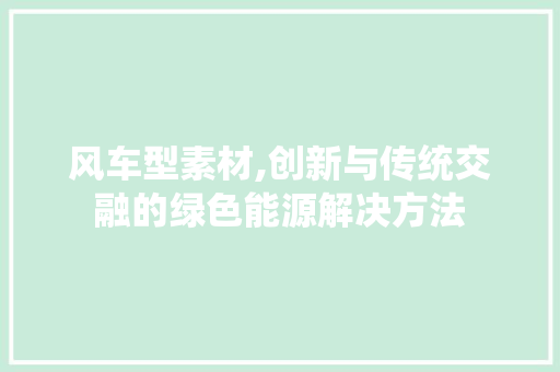 风车型素材,创新与传统交融的绿色能源解决方法