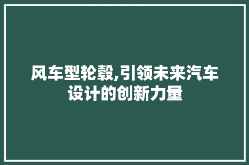 风车型轮毂,引领未来汽车设计的创新力量
