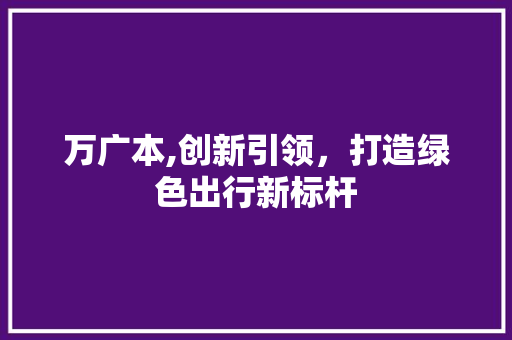 万广本,创新引领，打造绿色出行新标杆