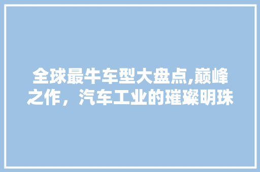 全球最牛车型大盘点,巅峰之作，汽车工业的璀璨明珠