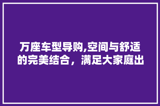 万座车型导购,空间与舒适的完美结合，满足大家庭出行需求