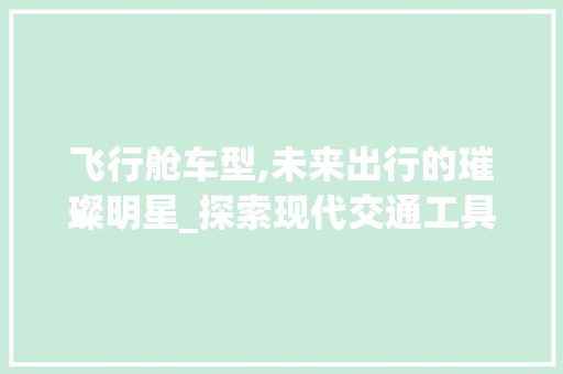 飞行舱车型,未来出行的璀璨明星_探索现代交通工具的革新之路