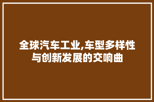 全球汽车工业,车型多样性与创新发展的交响曲