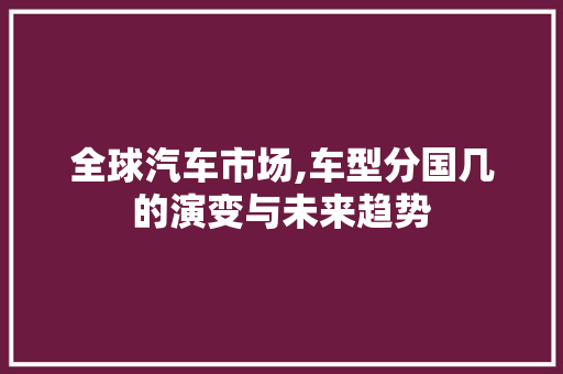 全球汽车市场,车型分国几的演变与未来趋势
