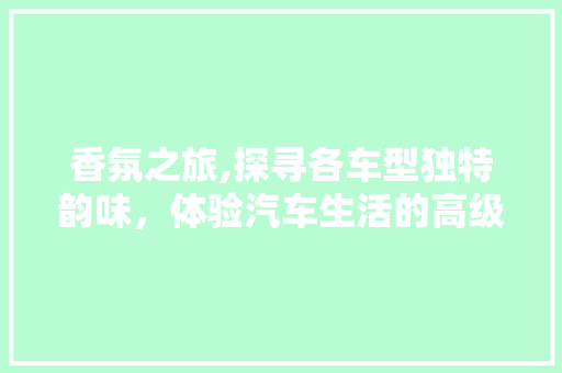 香氛之旅,探寻各车型独特韵味，体验汽车生活的高级感