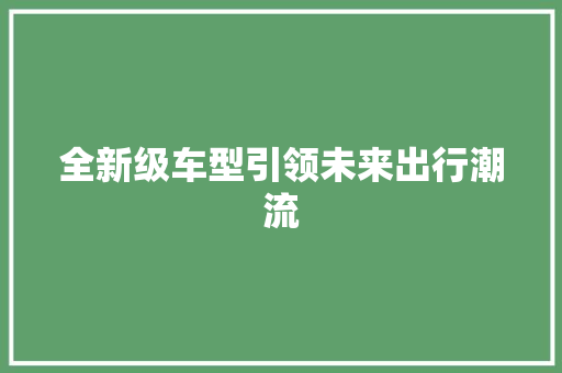 全新级车型引领未来出行潮流 新能源汽车