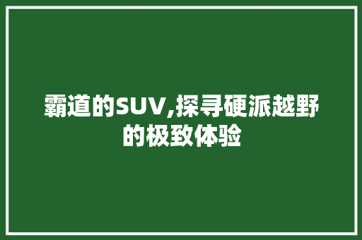 霸道的SUV,探寻硬派越野的极致体验