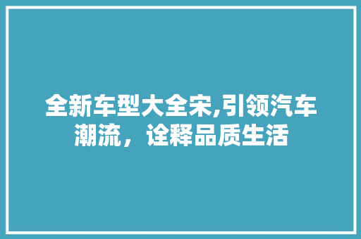 全新车型大全宋,引领汽车潮流，诠释品质生活