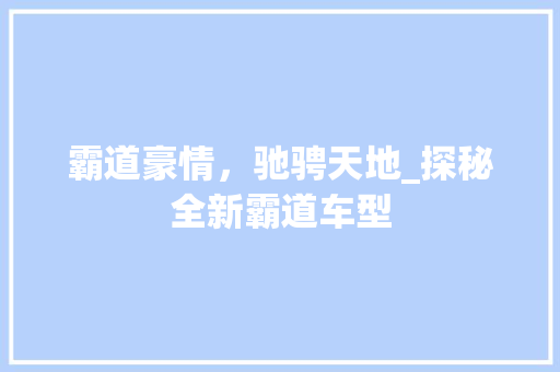 霸道豪情，驰骋天地_探秘全新霸道车型