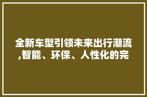 全新车型引领未来出行潮流,智能、环保、人性化的完美结合