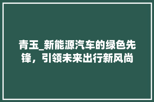 青玉_新能源汽车的绿色先锋，引领未来出行新风尚