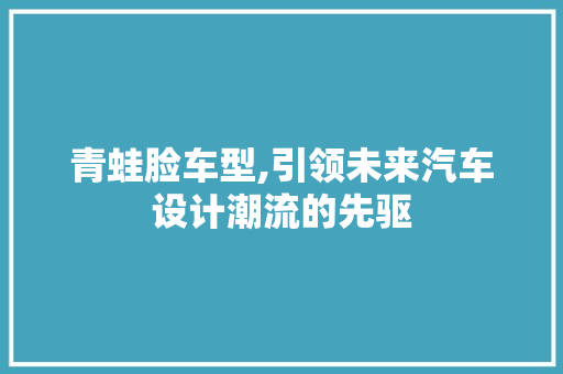 青蛙脸车型,引领未来汽车设计潮流的先驱