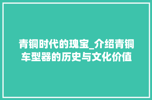 青铜时代的瑰宝_介绍青铜车型器的历史与文化价值 新款车型