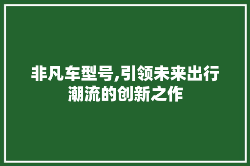 非凡车型号,引领未来出行潮流的创新之作