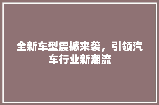 全新车型震撼来袭，引领汽车行业新潮流