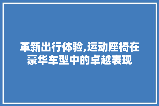革新出行体验,运动座椅在豪华车型中的卓越表现
