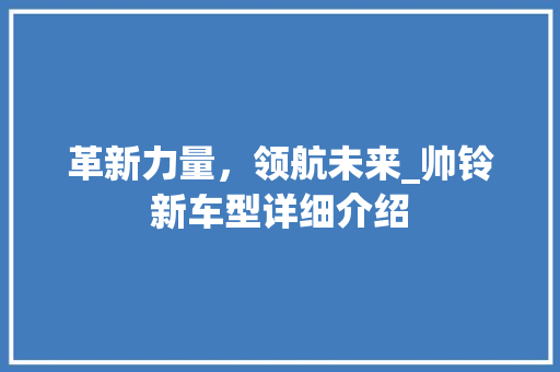 革新力量，领航未来_帅铃新车型详细介绍