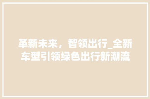 革新未来，智领出行_全新车型引领绿色出行新潮流