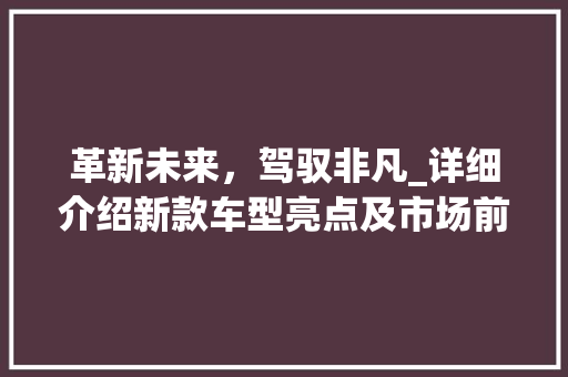革新未来，驾驭非凡_详细介绍新款车型亮点及市场前景
