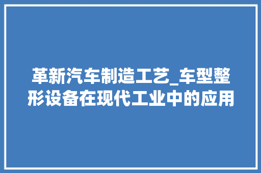 革新汽车制造工艺_车型整形设备在现代工业中的应用