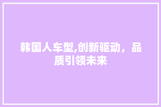 韩国人车型,创新驱动，品质引领未来