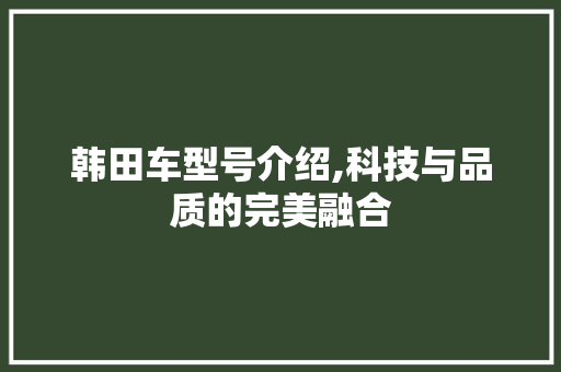 韩田车型号介绍,科技与品质的完美融合