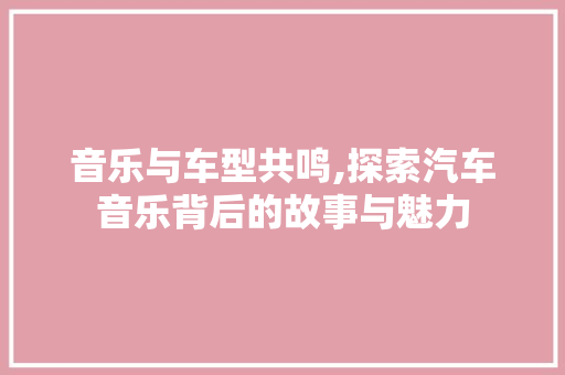 音乐与车型共鸣,探索汽车音乐背后的故事与魅力