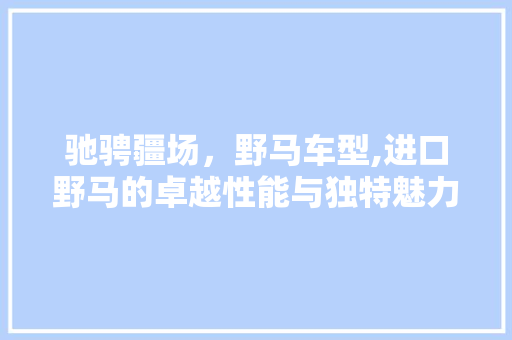 驰骋疆场，野马车型,进口野马的卓越性能与独特魅力