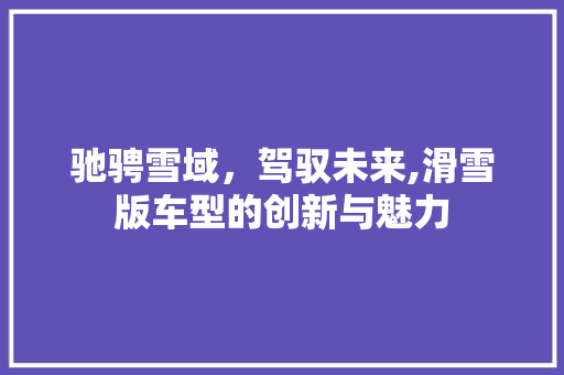 驰骋雪域，驾驭未来,滑雪版车型的创新与魅力