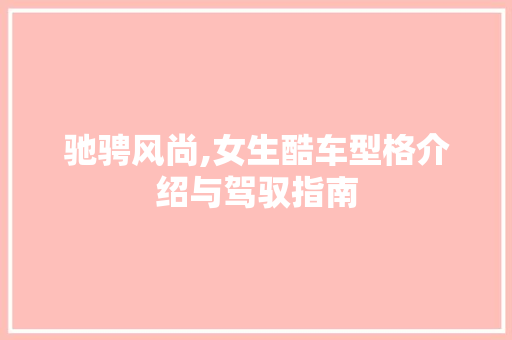 驰骋风尚,女生酷车型格介绍与驾驭指南