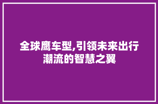 全球鹰车型,引领未来出行潮流的智慧之翼