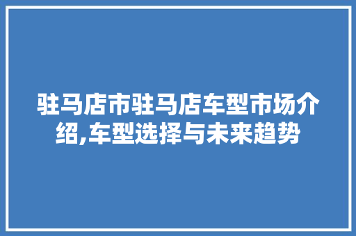 驻马店市驻马店车型市场介绍,车型选择与未来趋势